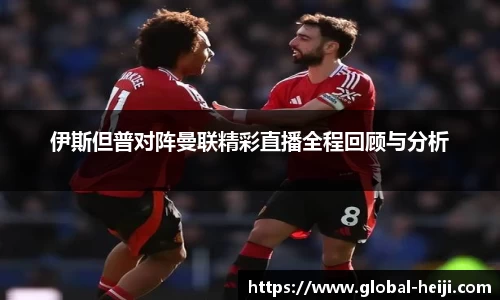 伊斯但普对阵曼联精彩直播全程回顾与分析